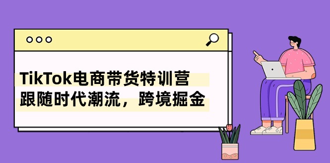 TikTok电商带货特训营，跟随时代潮流，跨境掘金（8节课）-云帆学社