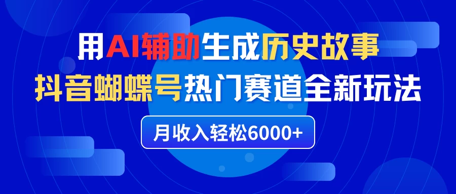 利用AI辅助生成历史故事，抖音蝴蝶号热门赛道全新玩法，月收入轻松6000+-云帆学社