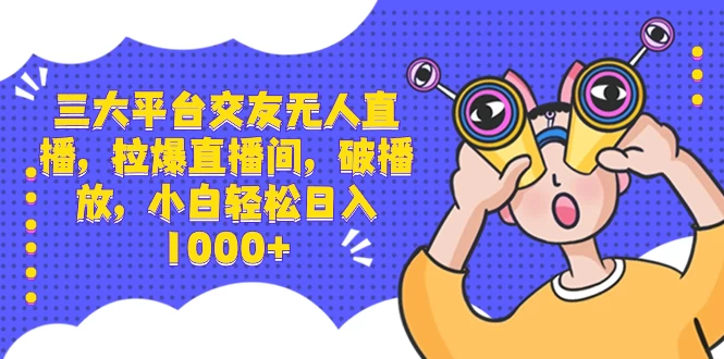 三大平台交友无人直播，拉爆直播间，破播放，小白轻松日入 1000+-云帆学社