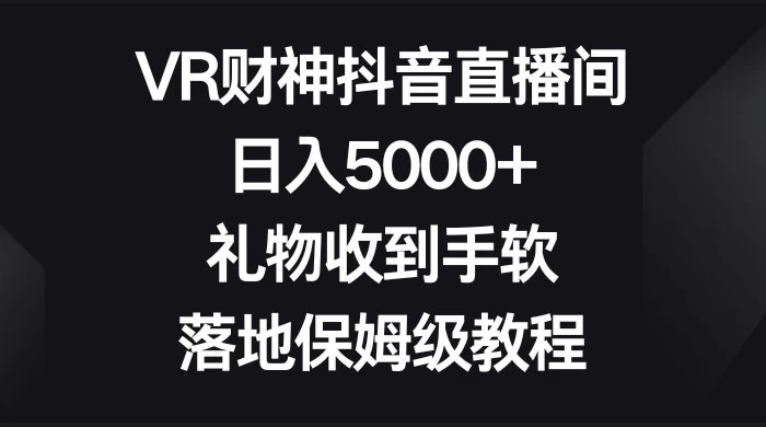 VR 财神抖音直播间，日入 5000+，礼物收到手软，落地保姆级教程-云帆学社