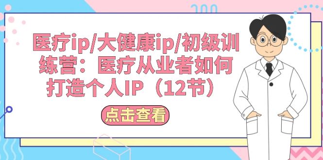 （10851期）医疗ip/大健康ip/初级训练营：医疗从业者如何打造个人IP（12节）-云帆学社