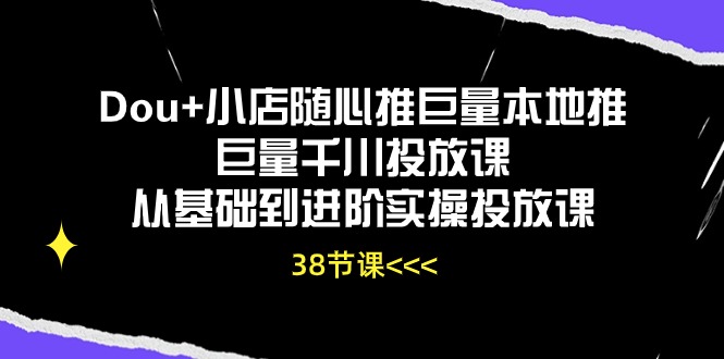 （10852期）Dou+小店随心推巨量本地推巨量千川投放课从基础到进阶实操投放课（38节）-云帆学社