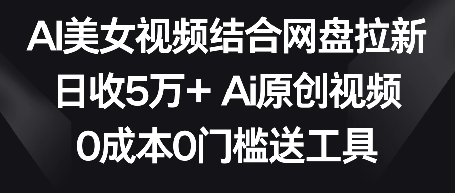 AI美女视频结合网盘拉新，日收5万+ 两分钟一条Ai原创视频，0成本0门槛送工具-云帆学社