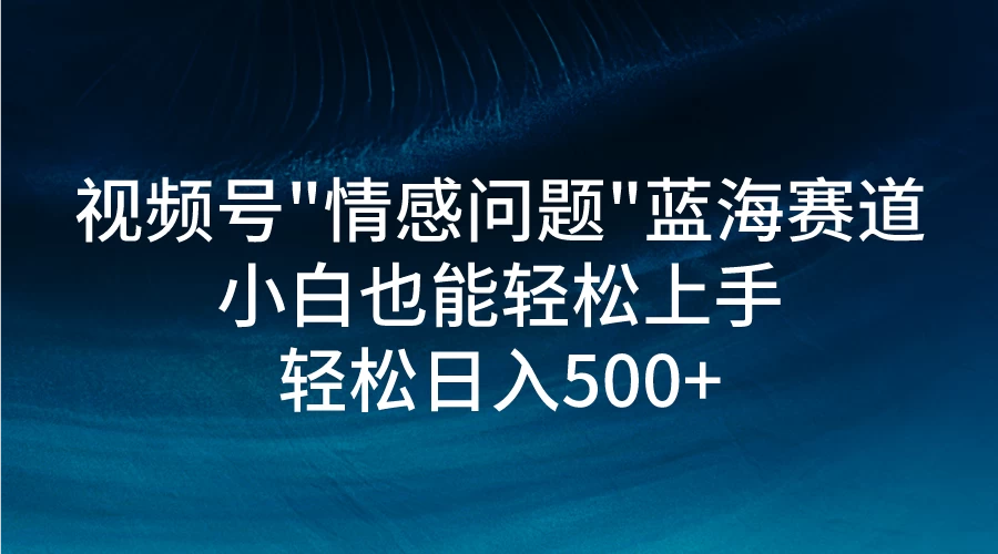 视频号"情感问题"蓝海赛道，小白可做，轻松日入500+-云帆学社