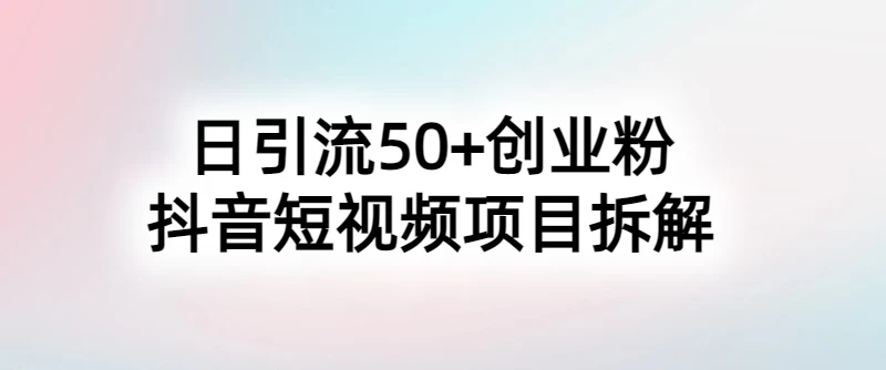 抖音短视频日引50+秘籍，项目拆解，引流创业粉的保姆级教程-云帆学社