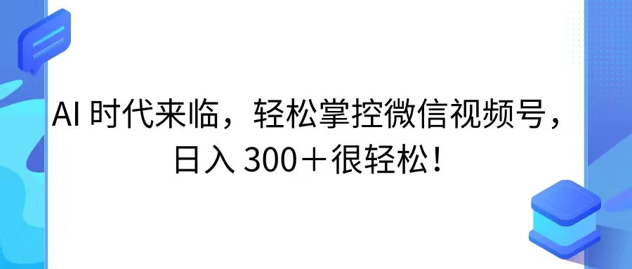 AI 时代来临，轻松掌控微信视频号，日入 300＋很轻松！-云帆学社