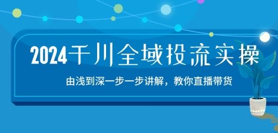 2024千川全域投流精品实操：由谈到深一步一步讲解，教你直播带货-15节-云帆学社