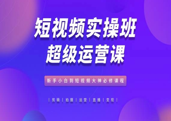 短视频实操班超级运营课，新手小白到短视频大神必修课程-云帆学社