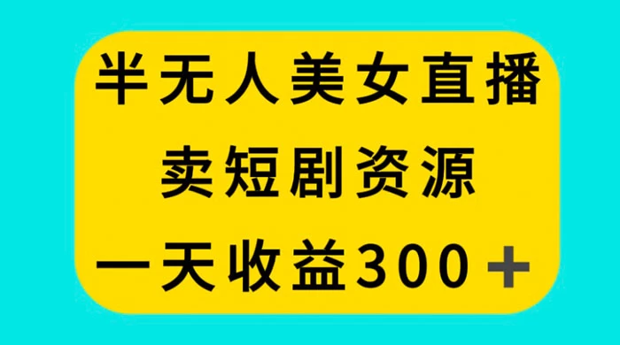 半无人美女直播，卖短剧资源，一天收益 300+-云帆学社