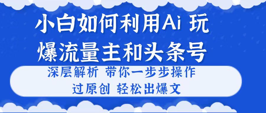 （10882期）小白如何利用Ai，完爆流量主和头条号 深层解析，一步步操作，过原创出爆文-云帆学社