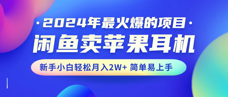 （10863期）2024年最火爆的项目，闲鱼卖苹果耳机，新手小白轻松月入2W+简单易上手-云帆学社