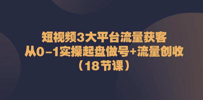 （10873期）短视频3大平台·流量 获客：从0-1实操起盘做号+流量 创收（18节课）-云帆学社