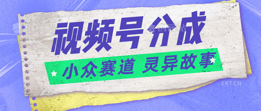 视频号分成掘金小众赛道 灵异故事，普通人都能做得好的副业-云帆学社