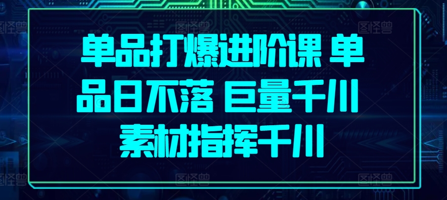 单品打爆进阶课 单品日不落 巨量千川 素材指挥千川-云帆学社