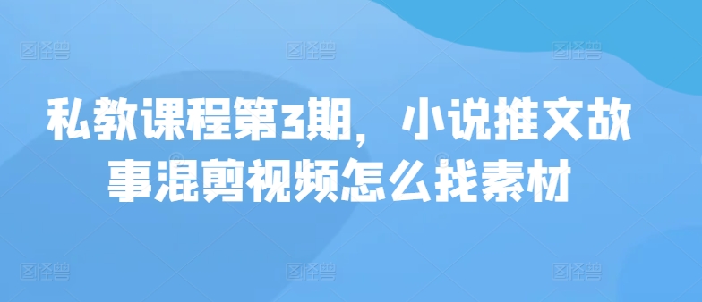 私教课程第3期，小说推文故事混剪视频怎么找素材-云帆学社