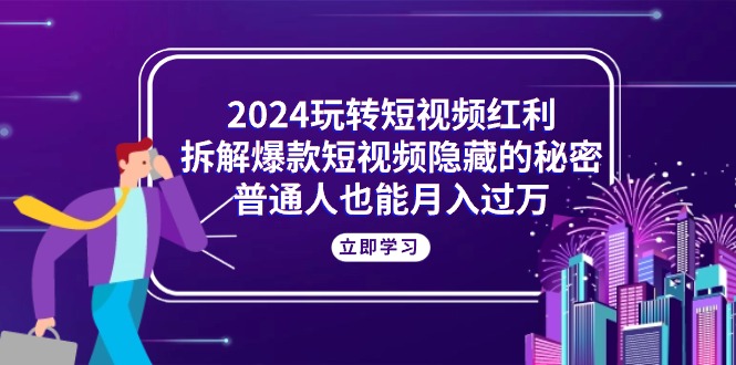 （10890期）2024玩转短视频红利，拆解爆款短视频隐藏的秘密，普通人也能月入过万-云帆学社