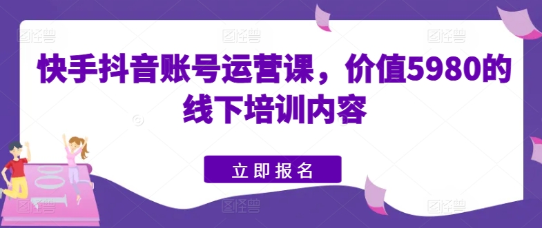 快手抖音账号运营课，价值5980的线下培训内容-云帆学社