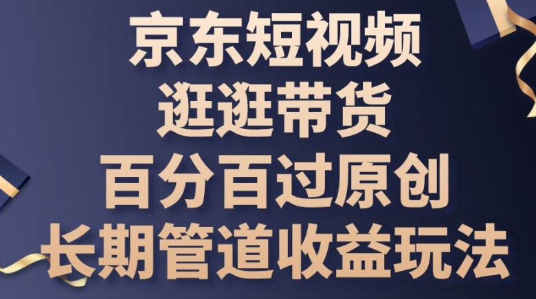 京东短视频逛逛带货百分百过原创，长期管道收益玩法-云帆学社