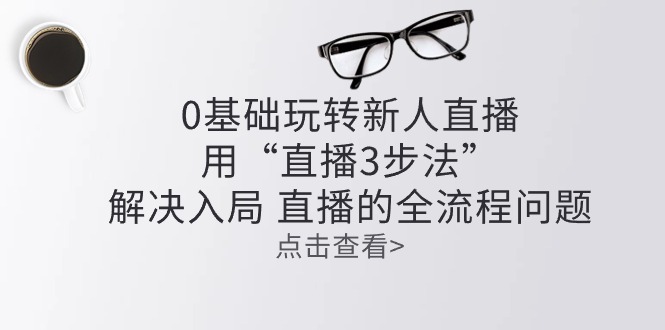 （10916期）零基础玩转新人直播：用“直播3步法”解决入局 直播全流程问题-云帆学社