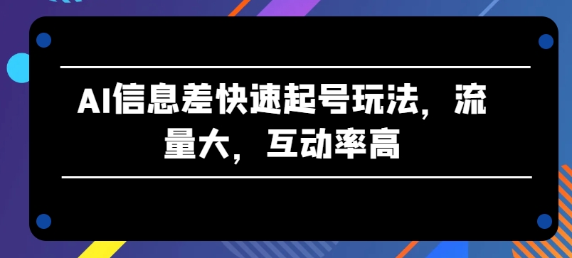 AI信息差快速起号玩法，流量大，互动率高-云帆学社