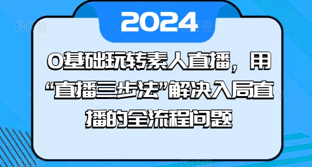 0基础玩转素人直播，用“直播三步法”解决入局直播的全流程问题-云帆学社