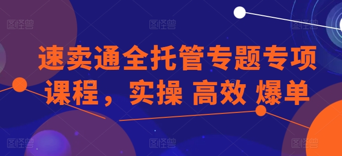 速卖通全托管专题专项课程，实操 高效 爆单-云帆学社