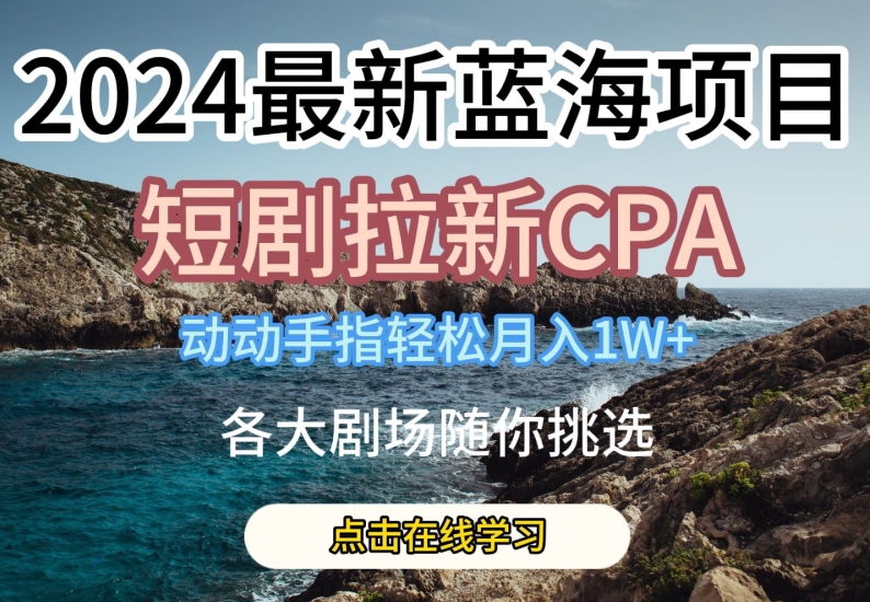 2024最新蓝海项日，短剧拉新CPA，动动手指轻松月入1W，全各大剧场随你挑选-云帆学社