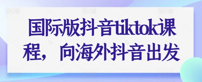 国际版抖音tiktok课程，向海外抖音出发-云帆学社