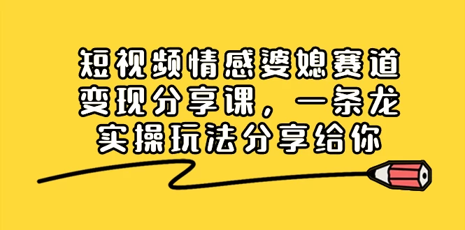 短视频情感婆媳赛道变现分享课，一条龙实操玩法分享给你-云帆学社