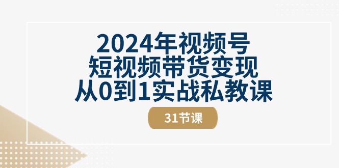 （10931期）2024年视频号短视频带货变现从0到1实战私教课（31节视频课）-云帆学社