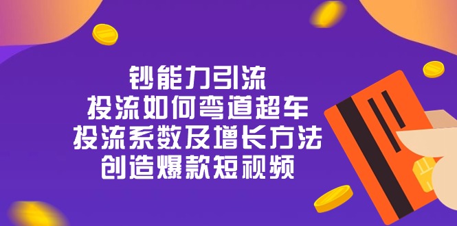 （10938期）钞 能 力 引 流：投流弯道超车，投流系数及增长方法，创造爆款短视频-20节-云帆学社