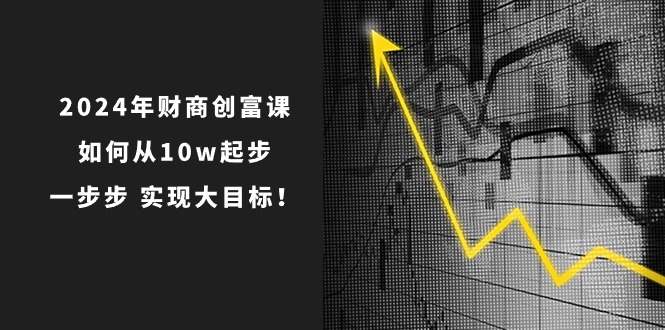 （10947期）2024年 财商-创富课：如何从10w起步，一步步 实现大目标！-云帆学社