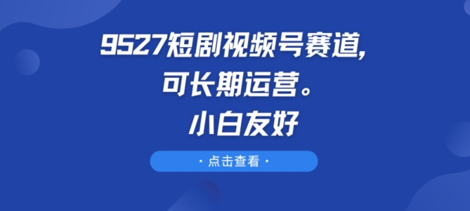 9527短剧视频号赛道，可长期运营，小白友好-云帆学社