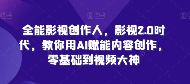 全能影视创作人，影视2.0时代，教你用AI赋能内容创作，​零基础到视频大神-云帆学社