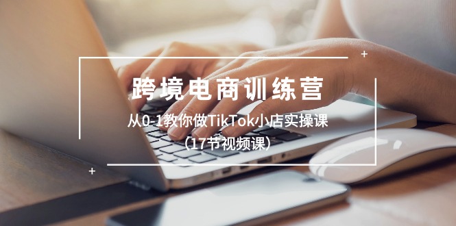 跨境电商训练营：从0-1教你做TikTok小店实操课（17节视频课）-云帆学社