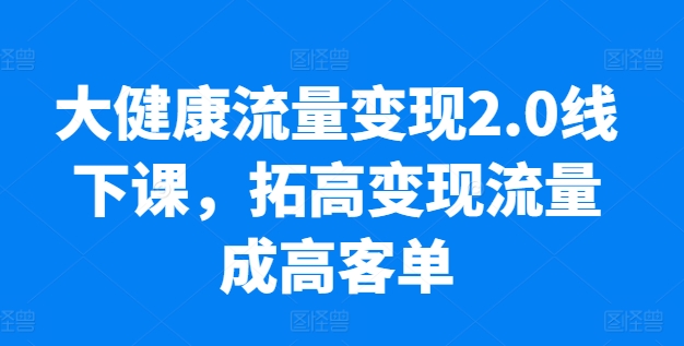 大健康流量变现2.0线下课，​拓高变现流量成高客单，业绩10倍增长，低粉高变现，只讲落地实操-云帆学社