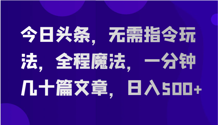 今日头条，无需指令玩法，全程魔法，一分钟几十篇文章，日入500+-云帆学社