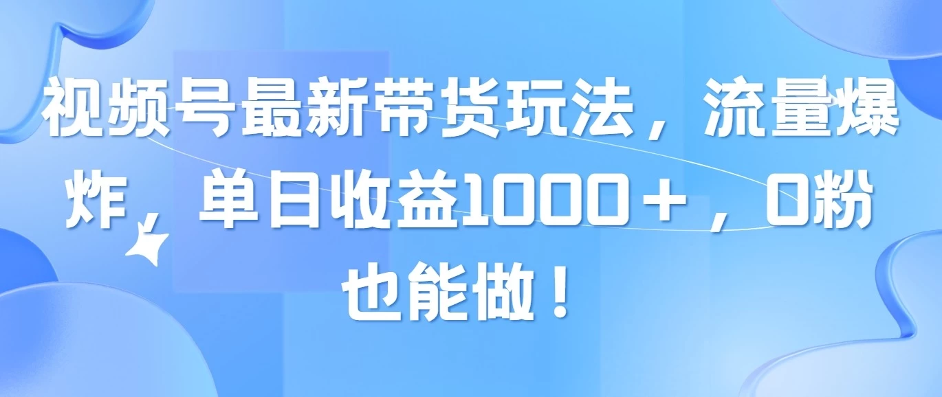 视频号最新带货玩法，流量爆炸，单日收益1000＋，0粉也能做！-云帆学社