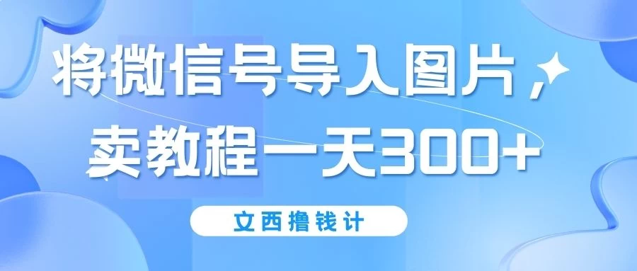 将微信号导入图片，卖教程一天300+（无脑操作！有手就会！）-云帆学社