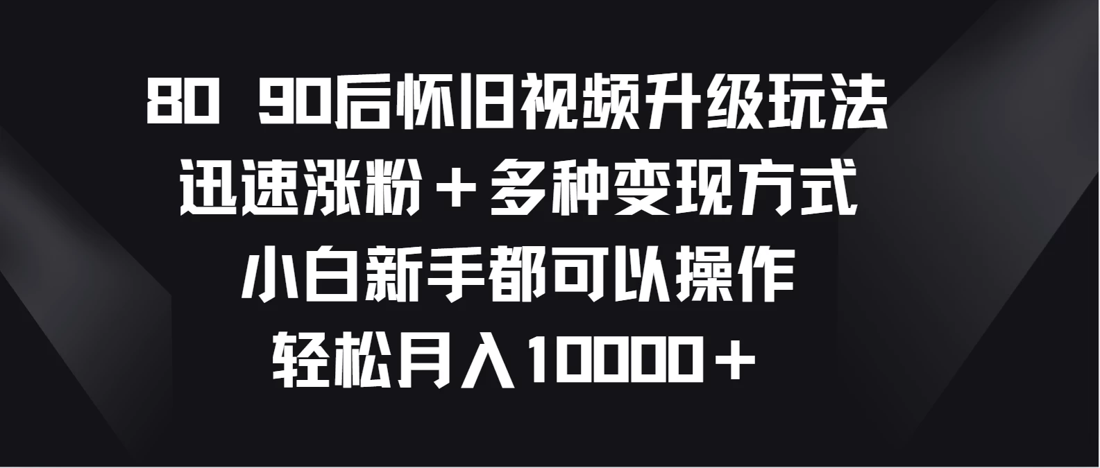 8090后怀旧视频升级玩法，迅速涨粉＋多种变现方式，小白新手都可以操作，轻松月入10000＋-云帆学社