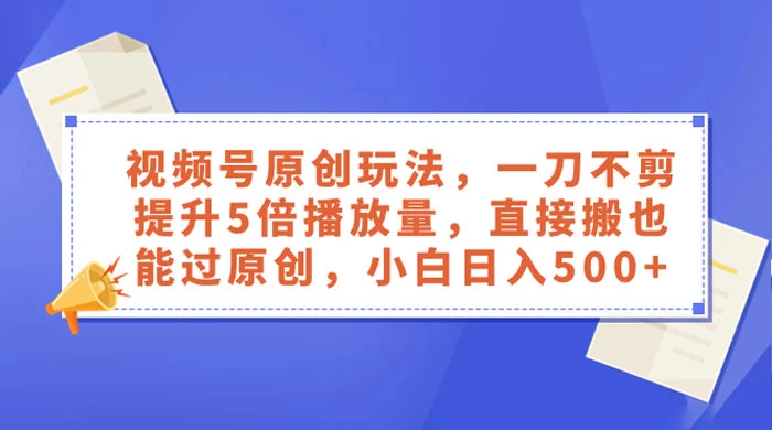 视频号原创玩法，一刀不剪提升 5 倍播放量，亲测直接搬也能过原创，小白日入 500+-云帆学社