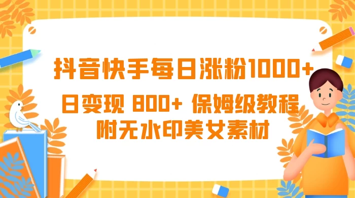 抖音快手每日涨粉 1000+ 日变现 800+ 保姆级教程 （附无水印美女素材）-云帆学社