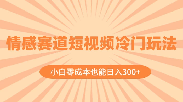 情感赛道短视频冷门玩法，小白零成本也能日入 300+-云帆学社