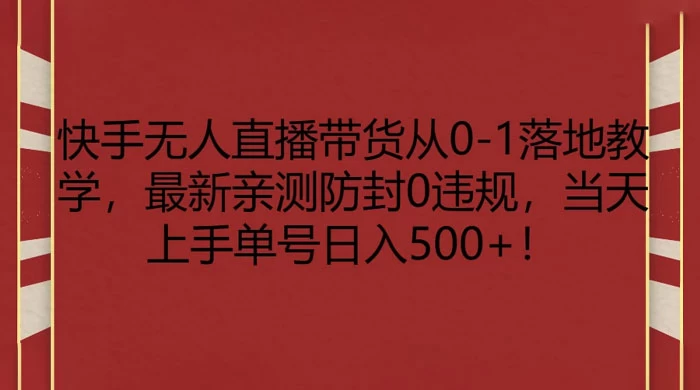 快手无人直播带货从 0-1 落地教学，最新亲测防封 0 违规，当天上手单号日入 500+-云帆学社