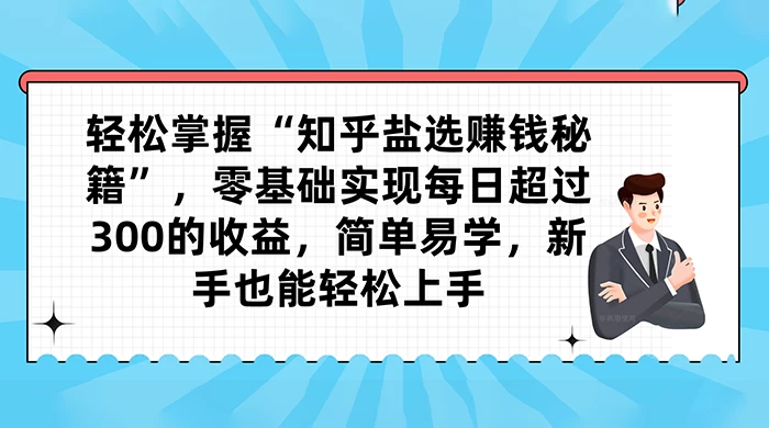 轻松掌握“知乎盐选赚钱秘籍”，零基础实现每日超过 300 的收益，简单易学，新手也能轻松上手-云帆学社