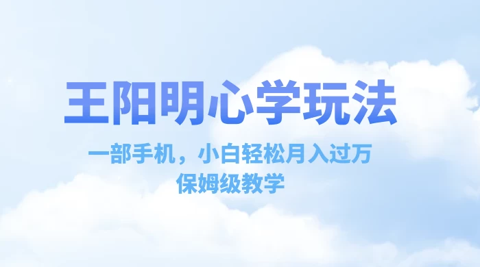 王阳明心学玩法，一部手机，小白轻松月入过万，保姆级教学-云帆学社