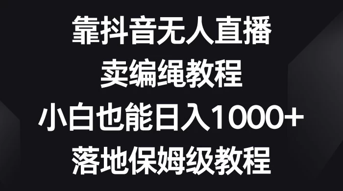 靠抖音无人直播，卖编绳教程，小白也能日入 1000+，落地保姆级教程-云帆学社