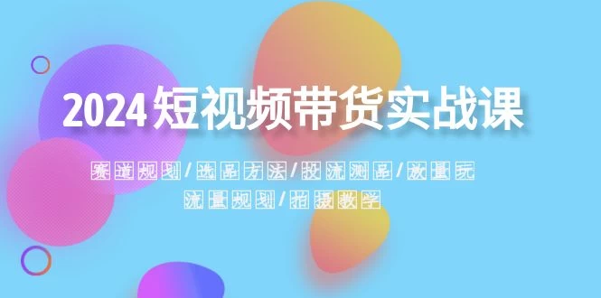 2024 短视频带货实战课：赛道规划、选品方法、投流测品、放量玩法、流量规划-云帆学社