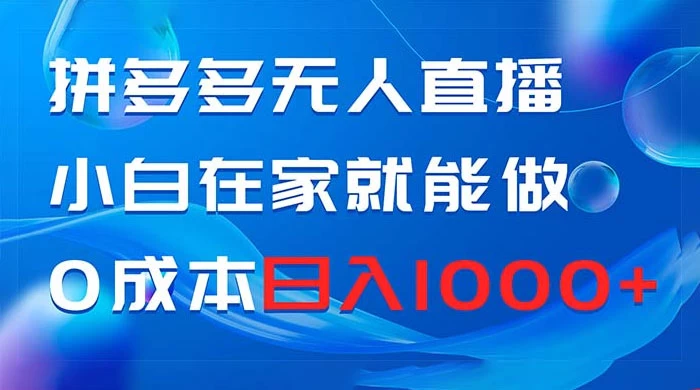 拼多多无人直播，小白在家就能做，0 成本日入 1000+-云帆学社