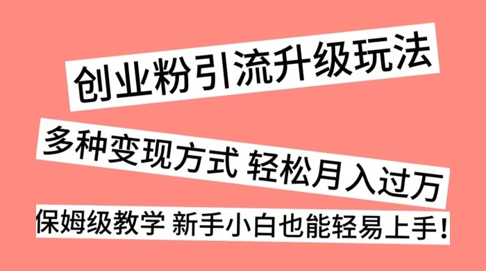 创业粉引流升级玩法，多种变现方式 轻松月入过万，保姆级教学 新手小白也能轻易上手！-云帆学社